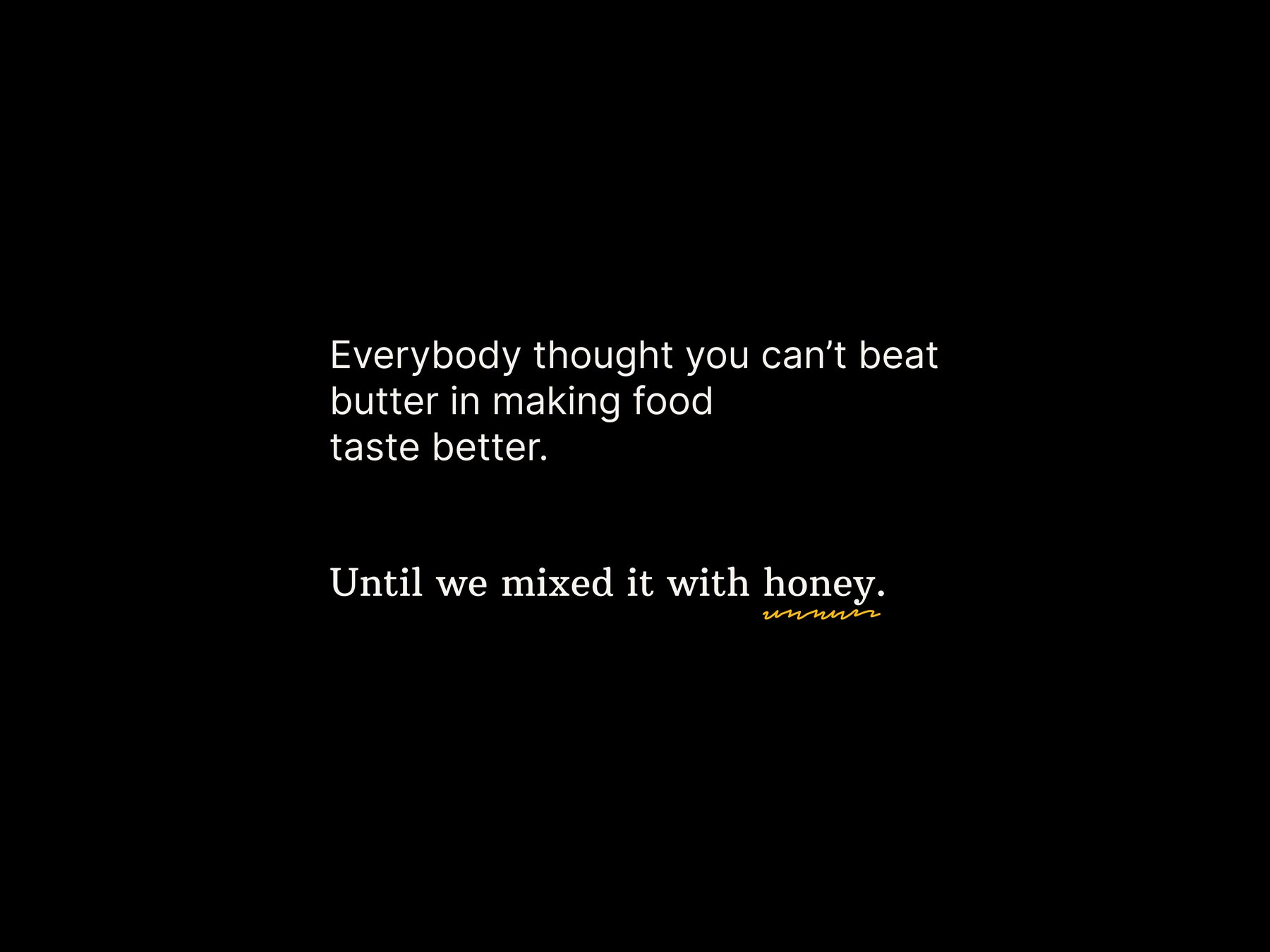 Black slide: Everybody thought you can't beat butter in making food taste better — until we mixed it with honey.